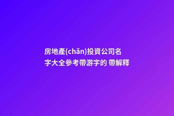房地產(chǎn)投資公司名字大全參考帶游字的 帶解釋-第1張-公司起名-玄機(jī)派
